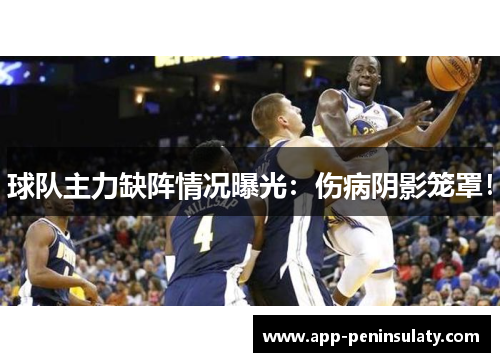球队主力缺阵情况曝光：伤病阴影笼罩！