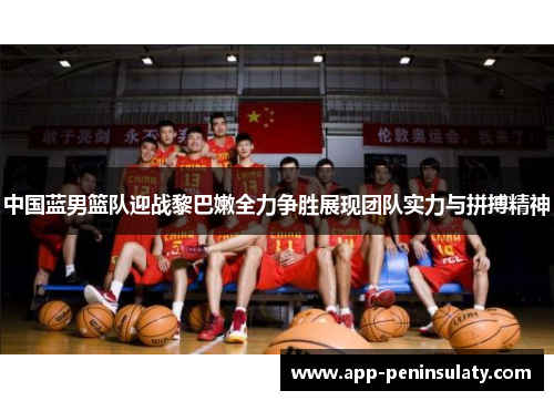 中国蓝男篮队迎战黎巴嫩全力争胜展现团队实力与拼搏精神