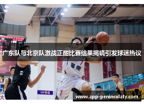 广东队与北京队激战正酣比赛结果揭晓引发球迷热议
