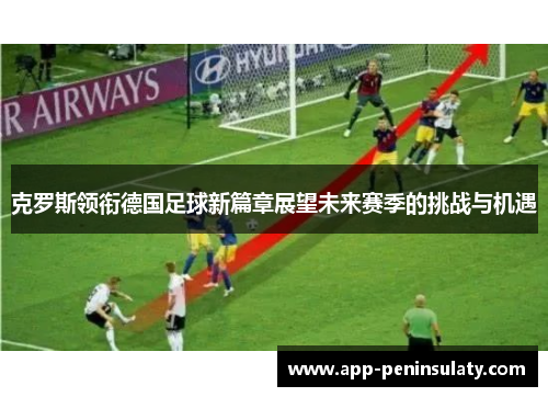 克罗斯领衔德国足球新篇章展望未来赛季的挑战与机遇