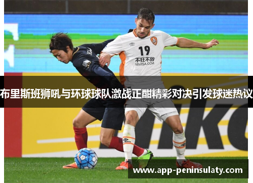 布里斯班狮吼与环球球队激战正酣精彩对决引发球迷热议