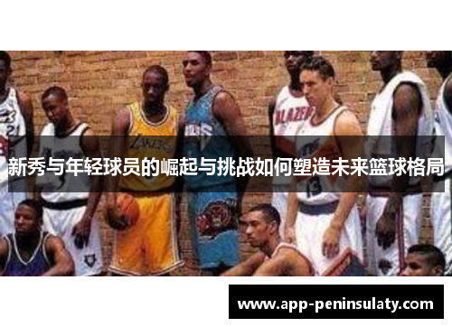新秀与年轻球员的崛起与挑战如何塑造未来篮球格局